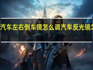 汽车左右倒车镜怎么调 汽车反光镜怎么调