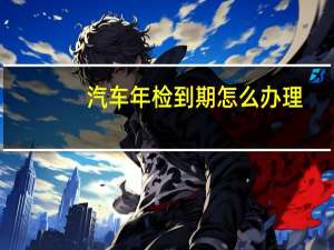 汽车年检到期怎么办理