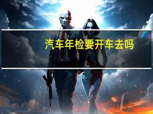 汽车年检要开车去吗