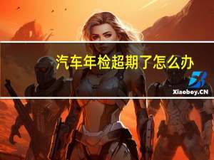 汽车年检超期了怎么办