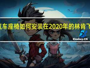 汽车座椅如何安装在2020年的林肯飞行员中