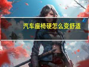 汽车座椅硬怎么变舒适
