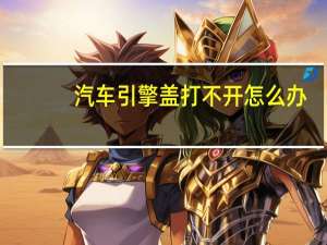 汽车引擎盖打不开怎么办