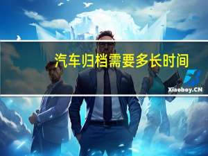 汽车归档需要多长时间