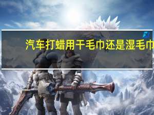 汽车打蜡用干毛巾还是湿毛巾