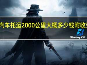 汽车托运2000公里大概多少钱附收费标准