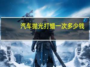 汽车抛光打蜡一次多少钱