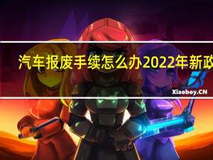 汽车报废手续怎么办2022年新政策（汽车报废手续怎么办）