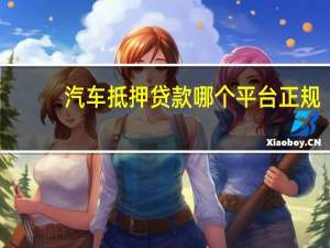 汽车抵押贷款哪个平台正规