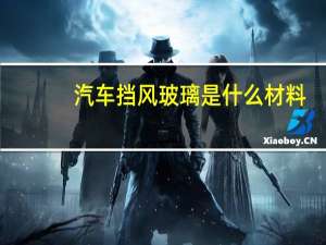 汽车挡风玻璃是什么材料