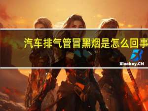 汽车排气管冒黑烟是怎么回事