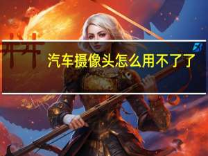汽车摄像头怎么用不了了