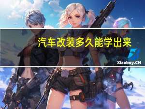 汽车改装多久能学出来