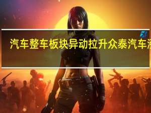 汽车整车板块异动拉升 众泰汽车涨停