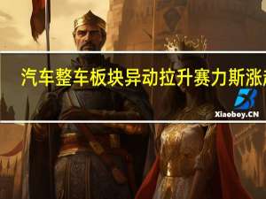 汽车整车板块异动拉升 赛力斯涨超6%