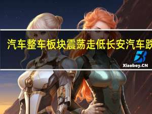 汽车整车板块震荡走低 长安汽车跌近5%