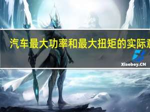 汽车最大功率和最大扭矩的实际意义（汽车最大功率和最大扭矩）