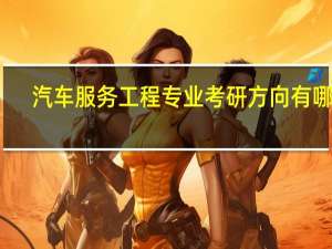 汽车服务工程专业考研方向有哪些