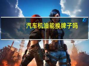 汽车机油能换牌子吗