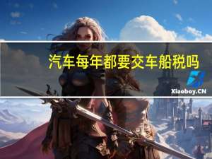 汽车每年都要交车船税吗