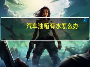 汽车油箱有水怎么办