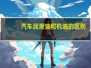 汽车润滑油和机油的区别