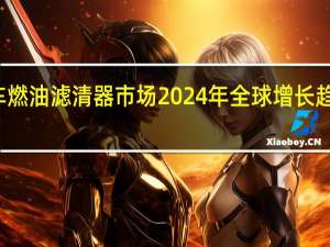 汽车燃油滤清器市场 2024年全球增长 趋势和预测
