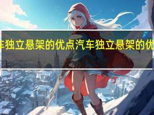 汽车独立悬架的优点 汽车独立悬架的优点是什么