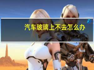 汽车玻璃上不去怎么办