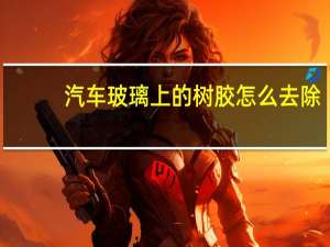 汽车玻璃上的树胶怎么去除