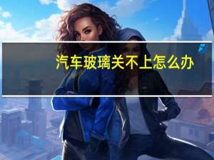 汽车玻璃关不上怎么办