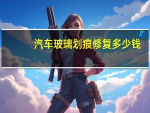 汽车玻璃划痕修复多少钱