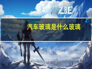 汽车玻璃是什么玻璃