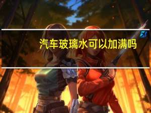汽车玻璃水可以加满吗