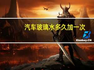 汽车玻璃水多久加一次