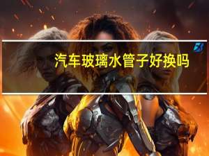 汽车玻璃水管子好换吗