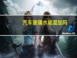 汽车玻璃水能混加吗