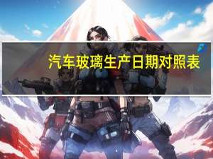汽车玻璃生产日期对照表