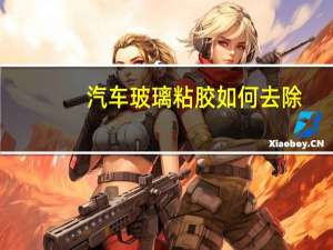 汽车玻璃粘胶如何去除
