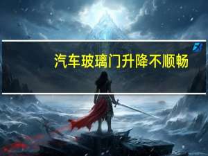 汽车玻璃门升降不顺畅