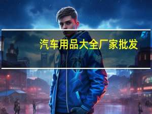 汽车用品大全厂家批发（汽车用品大全）