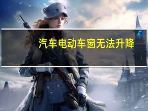 汽车电动车窗无法升降