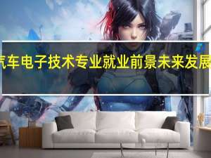 汽车电子技术专业就业前景 未来发展怎么样