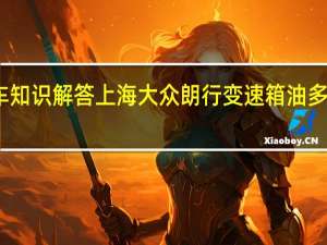 汽车知识解答上海大众朗行变速箱油多久换一次？