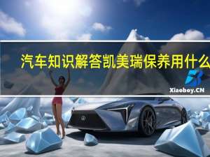 汽车知识解答凯美瑞保养用什么油？