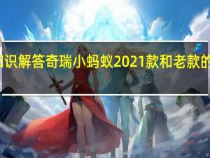 汽车知识解答奇瑞小蚂蚁2021款和老款的对比是什么？