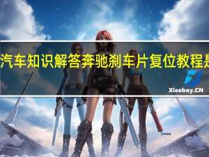 汽车知识解答奔驰刹车片复位教程是什么？