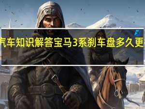 汽车知识解答宝马3系刹车盘多久更换一次？