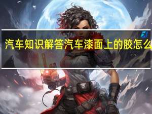 汽车知识解答汽车漆面上的胶怎么做掉