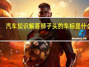 汽车知识解答狮子头的车标是什么车？